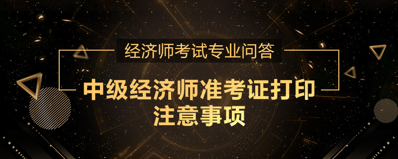 中级经济师准考证打印注意事项