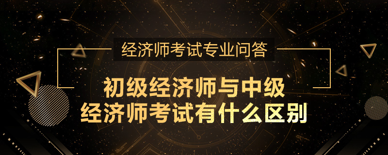 初级经济师与中级经济师考试有什么区别