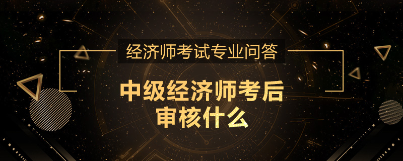中级经济师考后审核什么