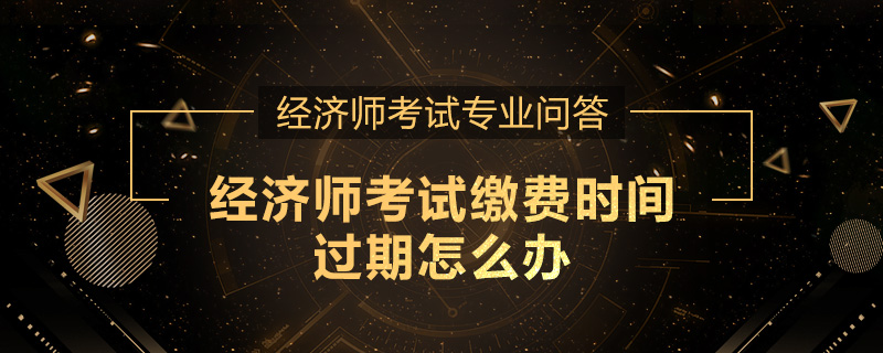 经济师考试缴费时间过期怎么办