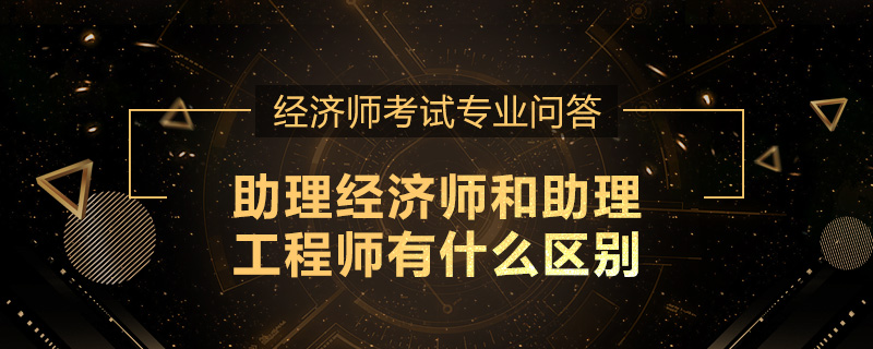 助理经济师和助理工程师有什么区别