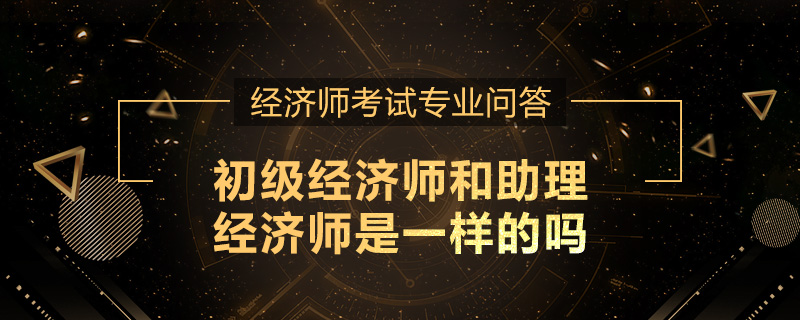 初级经济师和助理经济师是一样的吗