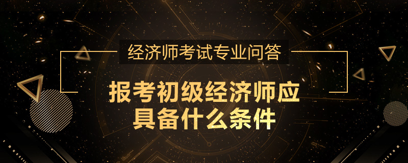 报考初级经济师应具备什么条件