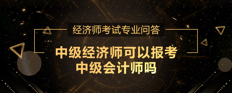中级经济师可以报考中级会计师吗