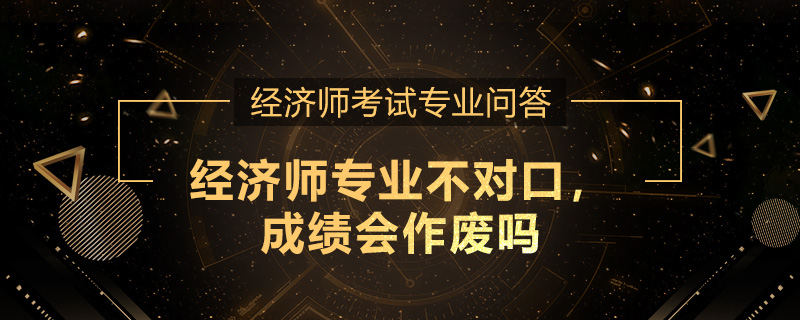 经济师专业不对口，成绩会作废吗