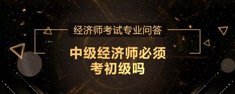 中级经济师必须考初级吗
