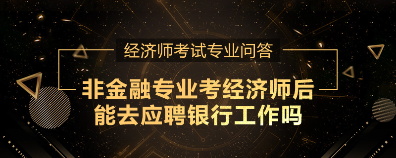 非金融专业考经济师后能去应聘银行工作吗