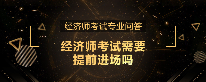 经济师考试需要提前进场吗