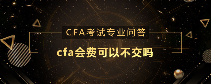 cfa會(huì)費(fèi)可以不交嗎