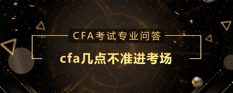 cfa幾點(diǎn)不準(zhǔn)進(jìn)考場(chǎng)