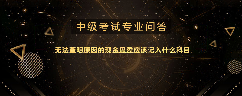 無法查明原因的現(xiàn)金盤盈應(yīng)該記入什么科目