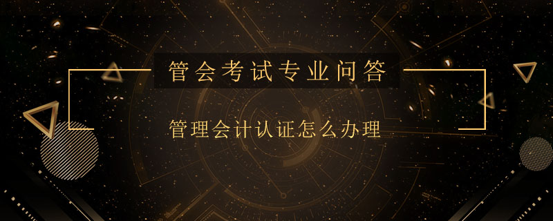 管理會計認證怎么辦理