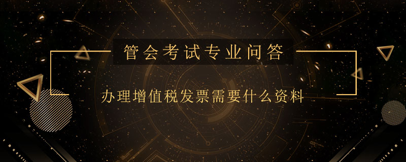 辦理增值稅發(fā)票需要什么資料