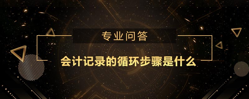 會計記錄的循環(huán)步驟是什么