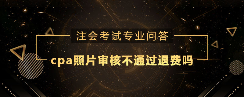 cpa照片审核不通过退费吗