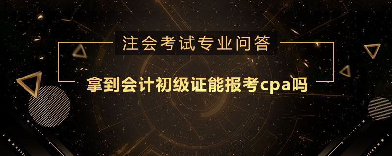 拿到会计初级证能报考cpa吗