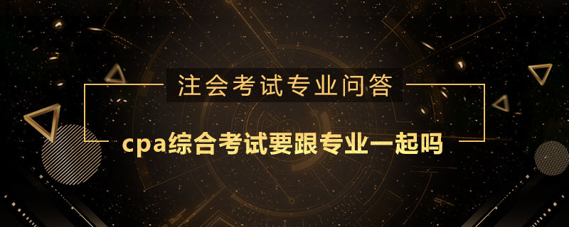 cpa综合考试要跟专业一起吗