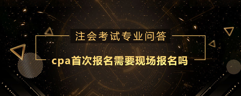 cpa首次报名需要现场报名吗