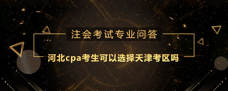 河北cpa考生可以选择天津考区吗