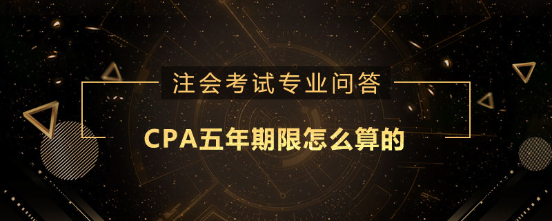 CPA五年期限怎么算的