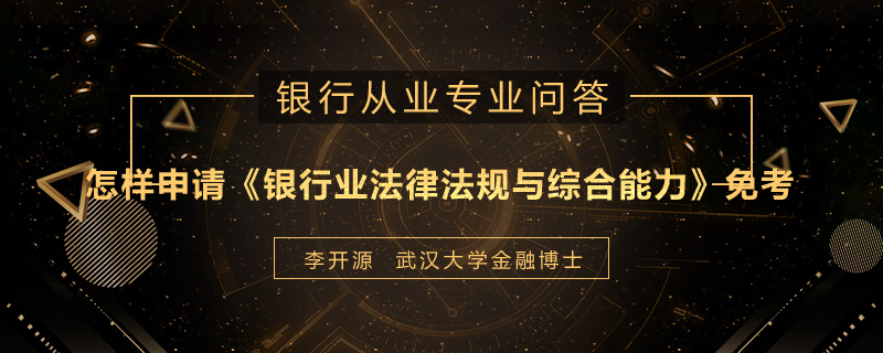 怎样申请《银行业法律法规与综合能力》免考