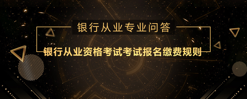 银行从业资格考试考试报名缴费规则