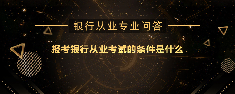 报考银行从业考试的条件是什么