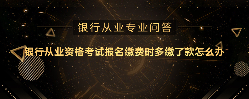 银行从业资格考试报名缴费时多缴了款怎么办