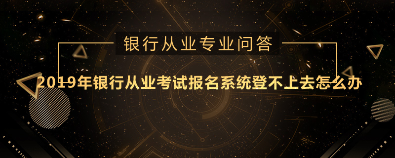 2019年银行从业考试报名系统登不上去怎么办