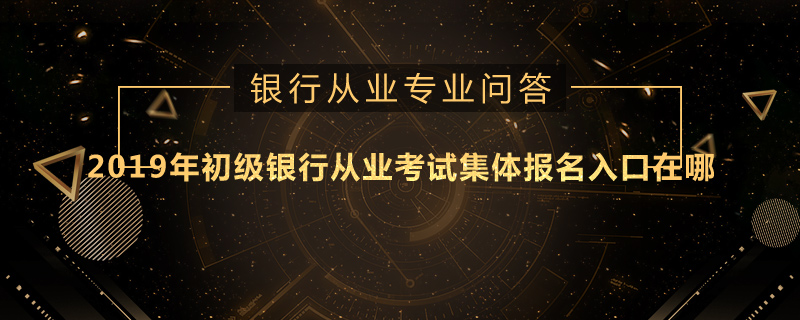 2019年初级银行从业考试集体报名入口在哪
