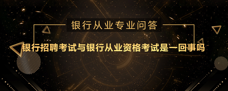 银行招聘考试与银行从业资格考试是一回事吗