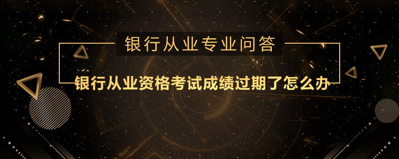 银行从业资格考试成绩过期了怎么办