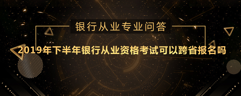 2019年下半年银行从业资格考试可以跨省报名吗