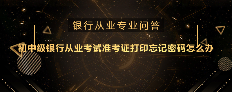 初中级银行从业考试准考证打印忘记密码怎么办