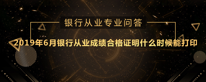 2019年6月银行从业成绩合格证明什么时候能打印