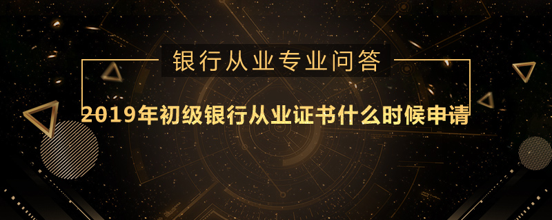 2019年初级银行从业证书什么时候申请