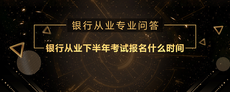 銀行從業(yè)下半年考試報(bào)名什么時(shí)間