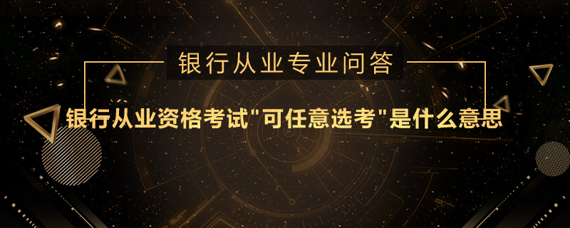 银行从业资格考试"可任意选考"是什么意思