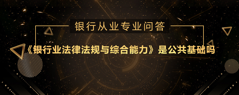 《银行业法律法规与综合能力》是公共基础吗