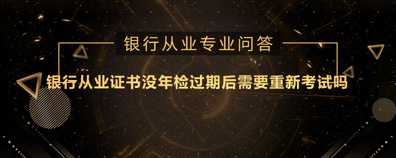 银行从业证书没年检过期后需要重新考试吗