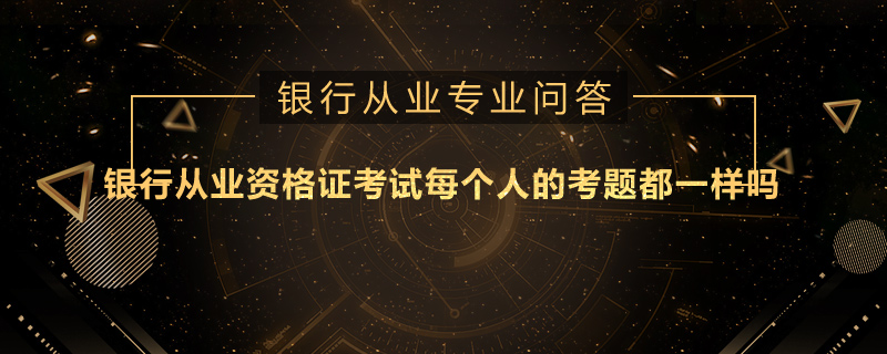 银行从业资格证考试每个人的考题都一样吗