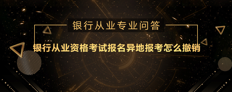 银行从业资格考试报名异地报考怎么撤销