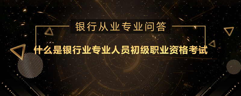 什么是银行业专业人员初级职业资格考试