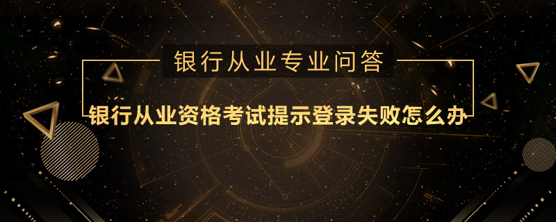 银行从业资格考试提示登录失败怎么办