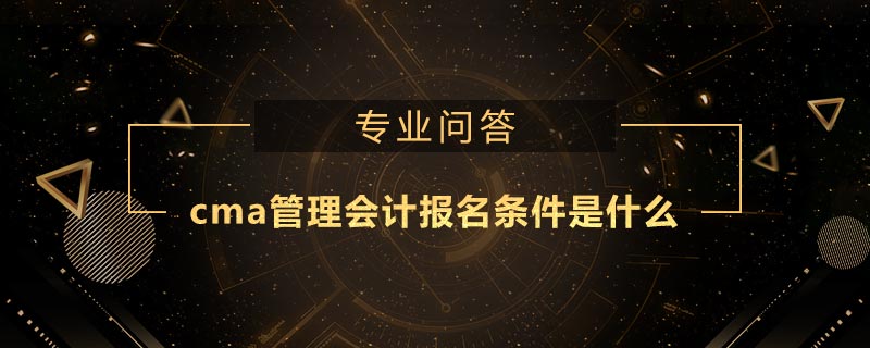 cma管理會(huì)計(jì)報(bào)名條件是什么