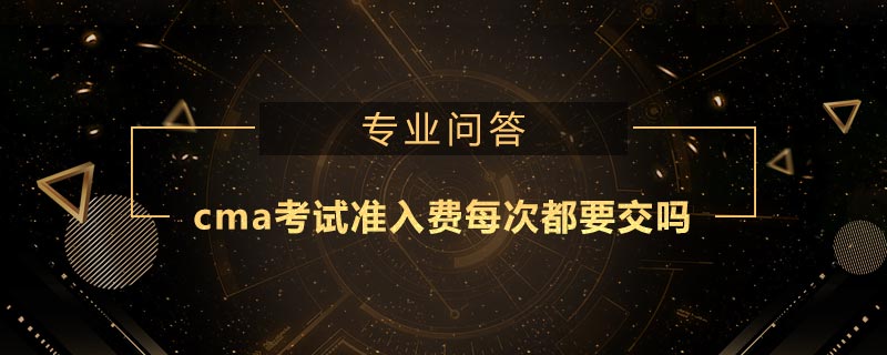 cma考試準(zhǔn)入費(fèi)每次都要交嗎