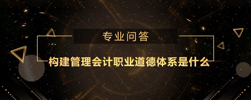 構(gòu)建管理會(huì)計(jì)職業(yè)道德體系是什么