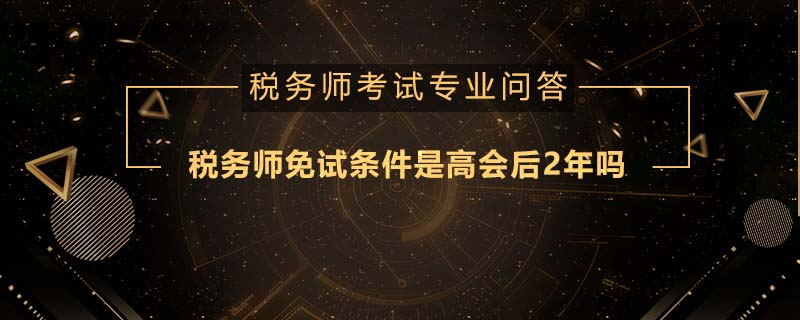 稅務(wù)師免試條件是高會后2年嗎