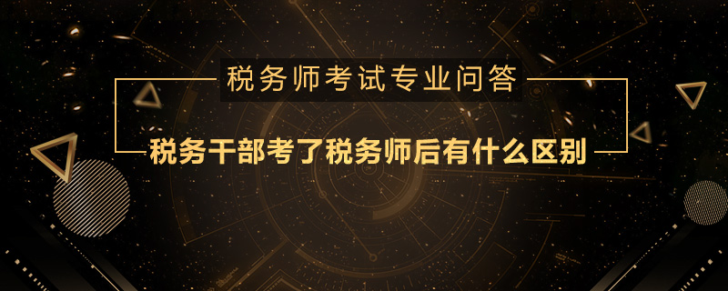 稅務(wù)干部考了稅務(wù)師后有什么區(qū)別