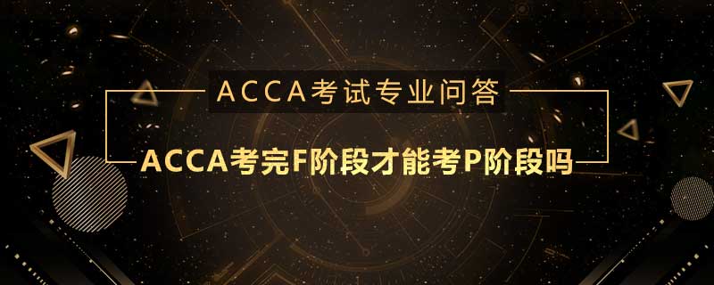 ACCA考完F階段才能考P階段嗎